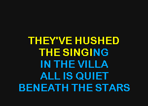 THEY'VE HUSHED
THESINGING
IN THEVILLA
ALL IS QUIET
BENEATH THE STARS