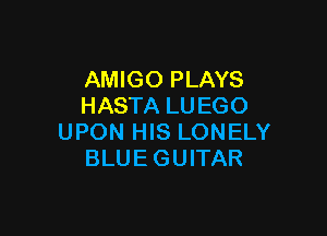 AMIGO PLAYS
HASTA LU EGO

UPON HIS LONELY
BLUE GUITAR