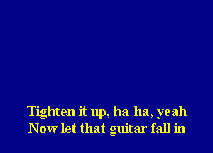 Tighten it up, ha-ha, yeah
Now let that guitar fall in
