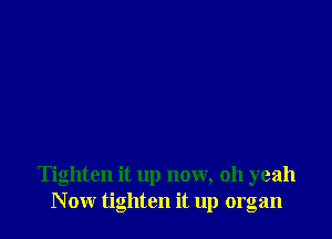 Tighten it up now, 011 yeah
N ow tighten it up organ