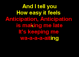 And I tell you
How easy it feels
Anticipation, Anticipation
is making me late

It's keeping me
wa-a-a-a-aiting