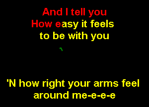 And I tell you
How easy it feels
to be with you

x

'N how right your arms feel
around me-e-e-e