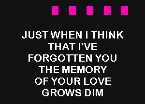 JUSTWHEN ITHINK
THATPVE

FORGOTTEN YOU
THE MEMORY
OF YOUR LOVE
GROWS DIM
