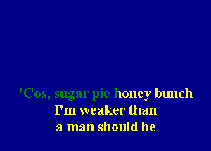 'Cos, sugar pie honey bunch
I'm weaker than
a man should be