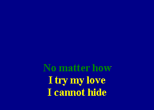 N o matter how
I try my love
I cannot hide