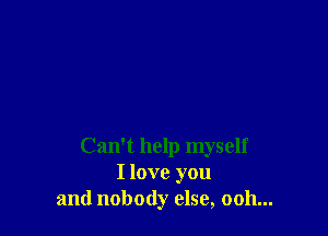 Can't help myself
I love you
and nobody else, ooh...