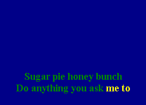 Sugar pie honey bunch
Do anything you ask me to
