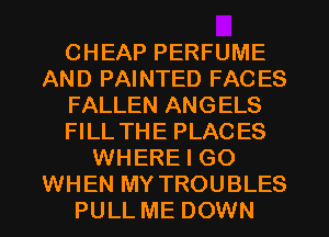 CHEAP PERFUME
AND PAINTED FAC ES
FALLEN ANGELS
FILL THE PLACES
WHERE I GO
WHEN MY TROUBLES
PULL ME DOWN
