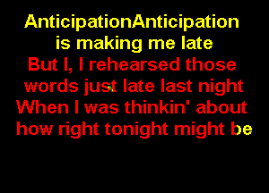 AnticipationAnticipation
is making me late
But I, I rehearsed those
words just late last night
When I was thinkin' about
how right tonight might be