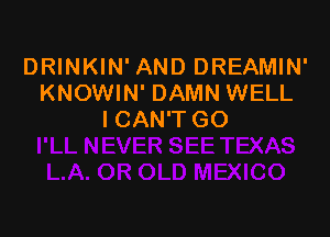 DRINKIN' AND DREAMIN'
KNOWIN' DAMN WELL

I CAN'T GO