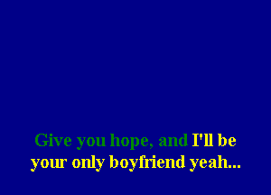 Give you hope, and I'll be
your only boyfriend yeah...