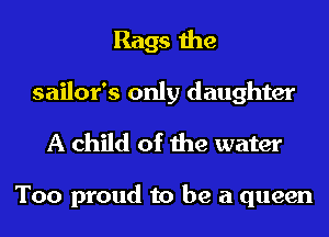 Rags the
sailor's only daughter

A child of the water

Too proud to be a queen