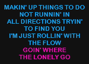 MAKIN' UP THINGS TO DO
NOT RUNNIN' IN
ALL DIRECTIONS TRYIN'
TO FIND YOU
I'MJUST ROLLIN'WITH
THE FLOW