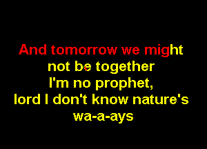 And tomorrow we might
not be together

I'm no prophet,
lord I don't know nature's
wa-a-ays