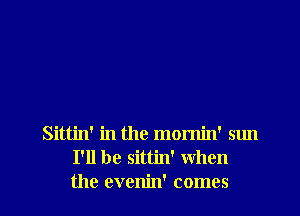 Sittin' in the momin' sun
I'll be Sittin' when
the evenin' comes