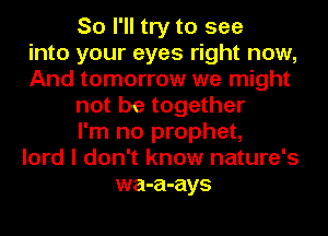 So I'll try to see
into your eyes right now,
And tomorrow we might
not be together
I'm no prophet,
lord I don't know nature's
wa-a-ays