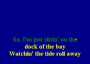 So, I'm just sittin' on the
dock of the bay
Watchin' the tide roll away