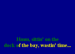 Hmm, sittin' on the
dock of the bay, wastin' time...