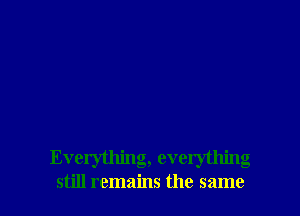 Everything, everything
still remains the same