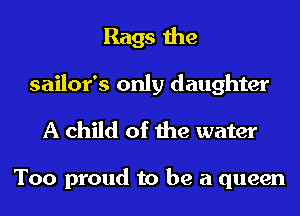 Rags the
sailor's only daughter

A child of the water

Too proud to be a queen