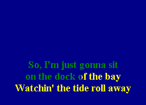 So, I'm just gonna sit
on the (lock of the bay
Watchin' the tide roll away