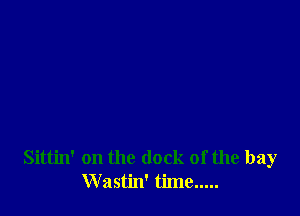 Sittin' on the (lock of the bay
Wastin' time .....