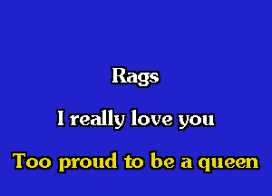 Rags

1 really love you

Too proud to be a queen