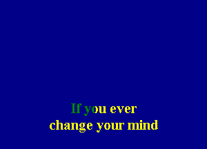 If you ever
change your mind