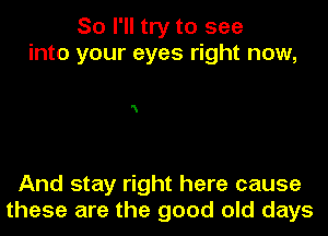 So I'll try to see
into your eyes right now,

N

And stay right here cause
these are the good old days