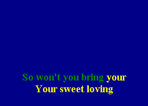 So won't you bring your
Your sweet loving