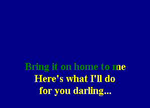 Bring it on home to me
Here's What I'll do
for you darling...