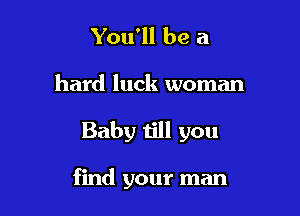 You'll be a
hard luck woman

Baby till you

find your man