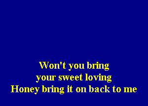 W on't you bring
your sweet loving
Honey bring it on back to me