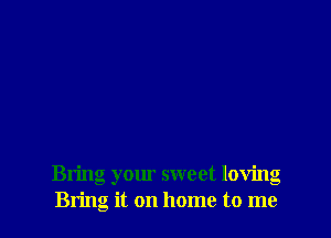 Bring your sweet loving
Bring it on home to me