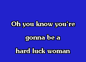 Oh you know you're

gonna be a

hard luck woman