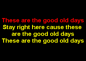 These are the good old days
Stay right here cause these
are the good old days
These are the good old days