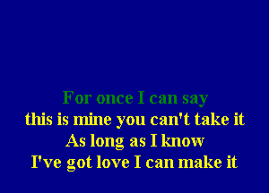 For once I can say
this is mine you can't take it
As long as I knowr
I've got love I can make it