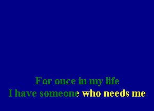 For once in my life
I have someone who needs me