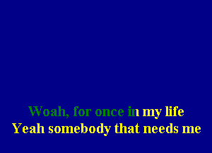 Woah, for once in my life
Yeah somebody that needs me