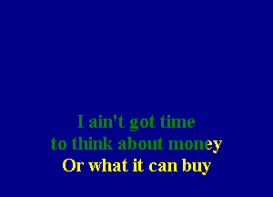 I ain't got time
to think about money
01' what it can buy