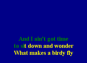 And I ain't got time
to sit down and wonder
What makes a birdy Hy