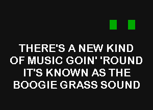 THERE'S A NEW KIND
OF MUSIC GOIN' 'ROUND
IT'S KNOWN AS THE
BOOGIEGRASS SOUND