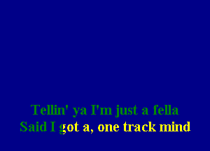 Tellin' ya I'm just a fella
Said I got a, one track mind