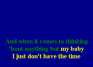 And When it comes to thinking
'bout anything but my baby
I just don't have the time