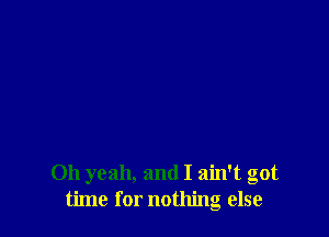 Oh yeah, and I ain't got
time for nothing else