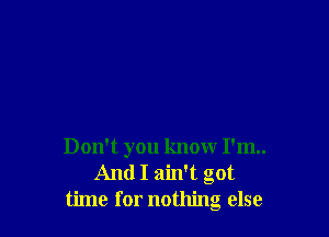 Don't you know I'm..
And I ain't got
time for nothing else