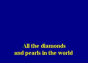 All the diamonds
and pearls in the world