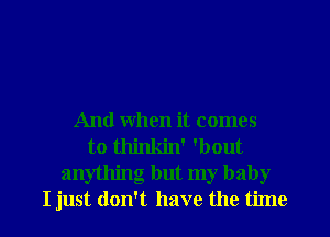 And when it comes
to thinkin' 'bout
anything but my baby
I just don't have the time