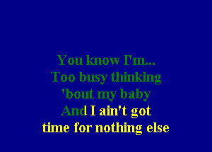 You know I'm...

Too busy thinking
'bout my baby
And I ain't got

time for nothing else