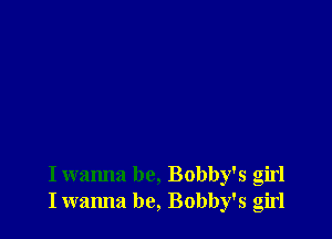I wanna be, Bobby's girl
Iwanna be, Bobby's girl